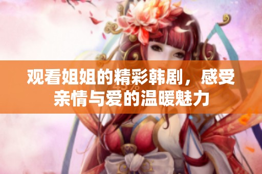 观看姐姐的精彩韩剧，感受亲情与爱的温暖魅力