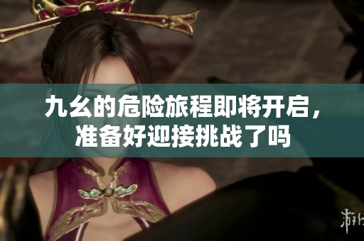 九幺的危险旅程即将开启，准备好迎接挑战了吗
