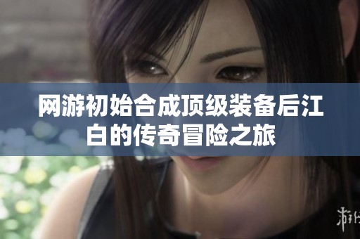 网游初始合成顶级装备后江白的传奇冒险之旅