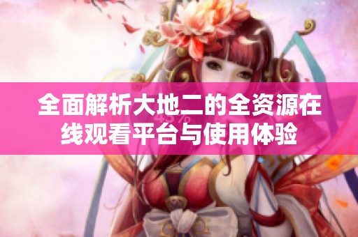 全面解析大地二的全资源在线观看平台与使用体验