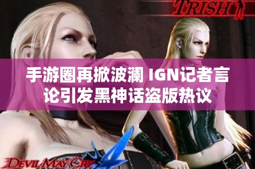 手游圈再掀波澜 IGN记者言论引发黑神话盗版热议