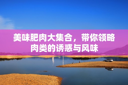 美味肥肉大集合，带你领略肉类的诱惑与风味