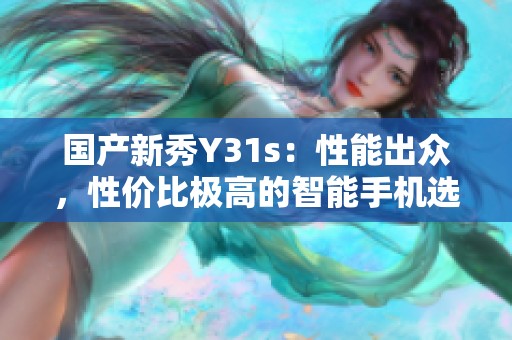 国产新秀Y31s：性能出众，性价比极高的智能手机选择