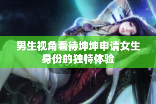 男生视角看待坤坤申请女生身份的独特体验