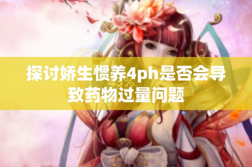 探讨娇生惯养4ph是否会导致药物过量问题