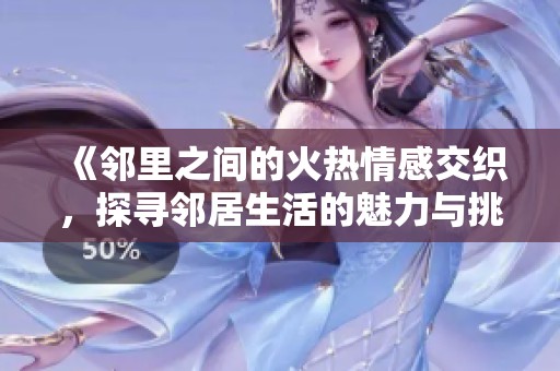 《邻里之间的火热情感交织，探寻邻居生活的魅力与挑战》