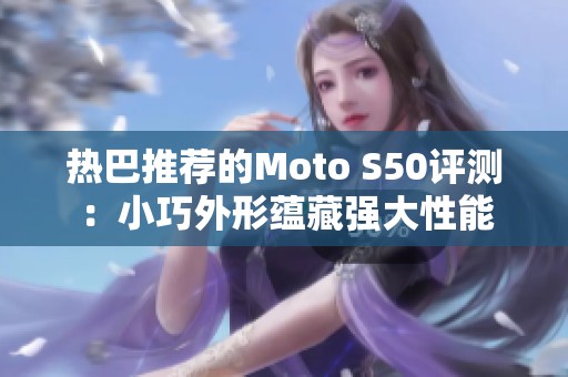 热巴推荐的Moto S50评测：小巧外形蕴藏强大性能