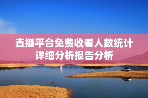 直播平台免费收看人数统计详细分析报告分析