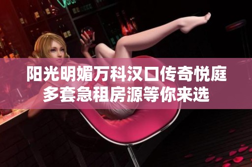 阳光明媚万科汉口传奇悦庭多套急租房源等你来选