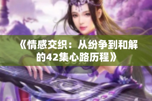 《情感交织：从纷争到和解的42集心路历程》