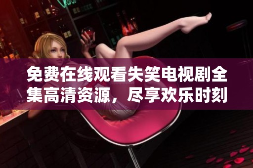 免费在线观看失笑电视剧全集高清资源，尽享欢乐时刻