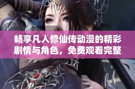 畅享凡人修仙传动漫的精彩剧情与角色，免费观看完整内容！