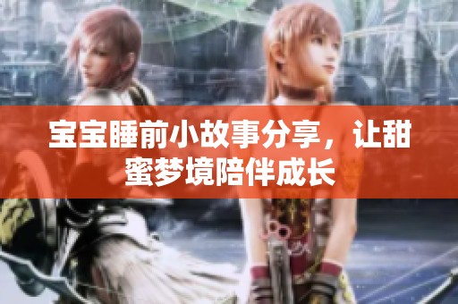宝宝睡前小故事分享，让甜蜜梦境陪伴成长