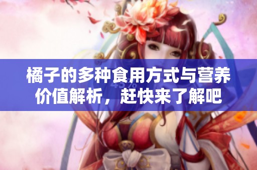 橘子的多种食用方式与营养价值解析，赶快来了解吧