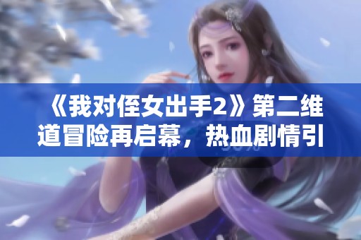 《我对侄女出手2》第二维道冒险再启幕，热血剧情引爆期待