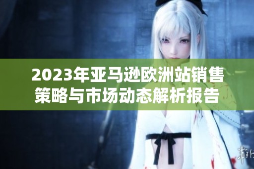 2023年亚马逊欧洲站销售策略与市场动态解析报告