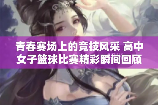 青春赛场上的竞技风采 高中女子篮球比赛精彩瞬间回顾