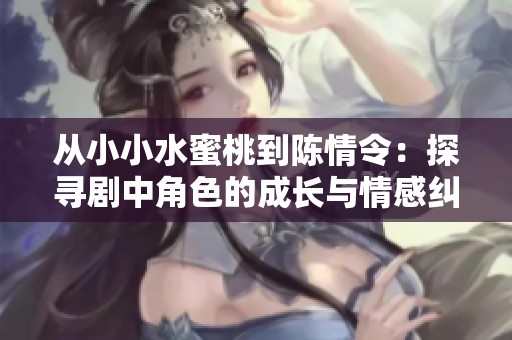 从小小水蜜桃到陈情令：探寻剧中角色的成长与情感纠葛