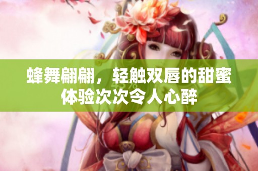 蜂舞翩翩，轻触双唇的甜蜜体验次次令人心醉