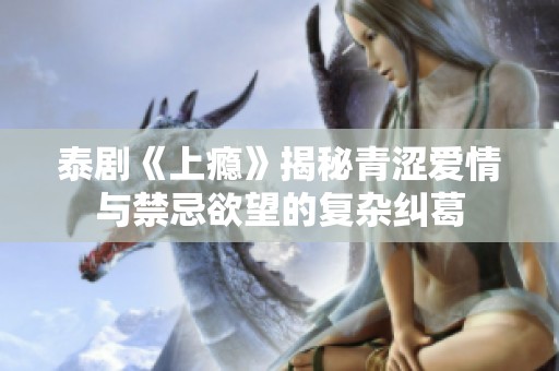 泰剧《上瘾》揭秘青涩爱情与禁忌欲望的复杂纠葛