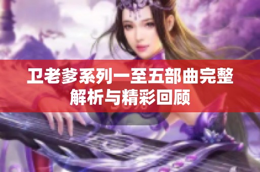 卫老爹系列一至五部曲完整解析与精彩回顾