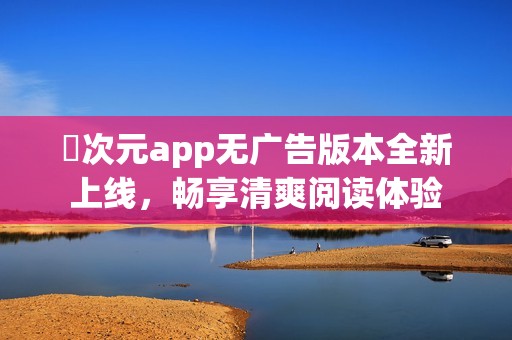 囧次元app无广告版本全新上线，畅享清爽阅读体验