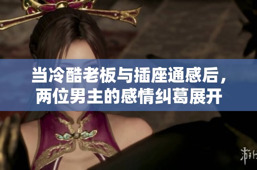 当冷酷老板与插座通感后，两位男主的感情纠葛展开