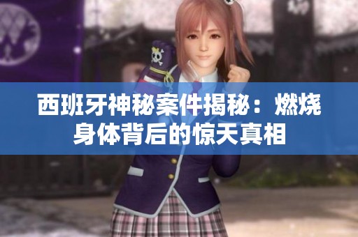 西班牙神秘案件揭秘：燃烧身体背后的惊天真相