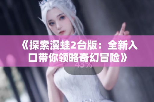 《探索漫蛙2台版：全新入口带你领略奇幻冒险》