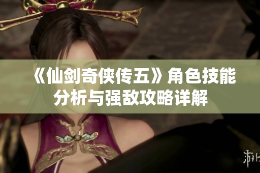 《仙剑奇侠传五》角色技能分析与强敌攻略详解