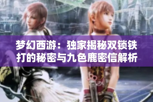梦幻西游：独家揭秘双锁铁打的秘密与九色鹿密信解析