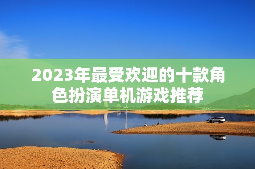 2023年最受欢迎的十款角色扮演单机游戏推荐