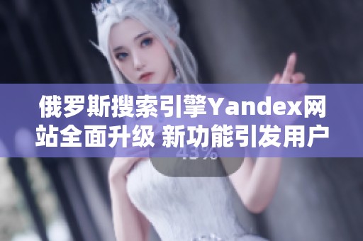 俄罗斯搜索引擎Yandex网站全面升级 新功能引发用户关注