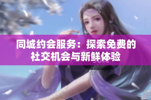 同城约会服务：探索免费的社交机会与新鲜体验
