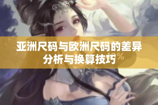 亚洲尺码与欧洲尺码的差异分析与换算技巧