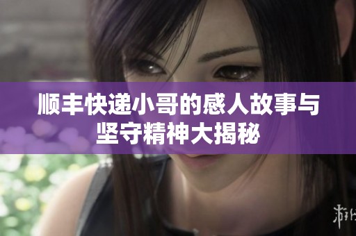顺丰快递小哥的感人故事与坚守精神大揭秘