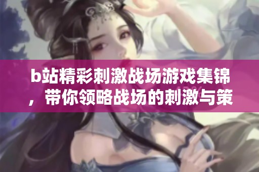 b站精彩刺激战场游戏集锦，带你领略战场的刺激与策略