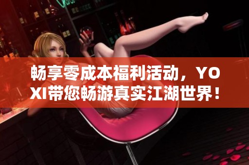 畅享零成本福利活动，YOXI带您畅游真实江湖世界！