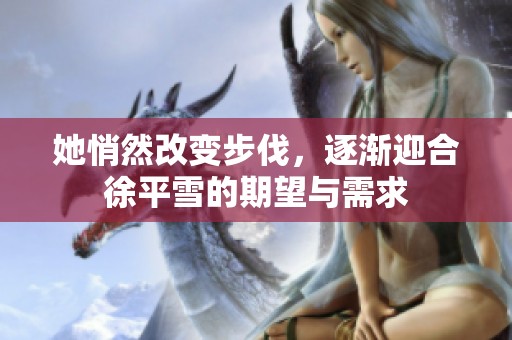 她悄然改变步伐，逐渐迎合徐平雪的期望与需求