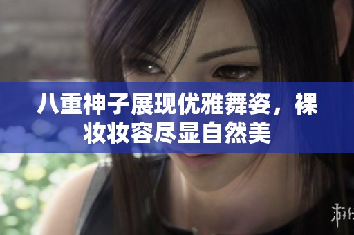 八重神子展现优雅舞姿，裸妆妆容尽显自然美