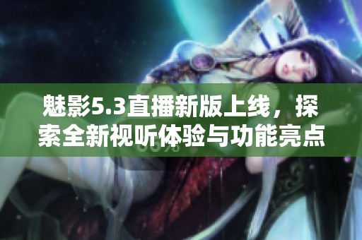 魅影5.3直播新版上线，探索全新视听体验与功能亮点