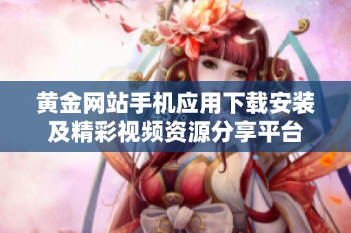 黄金网站手机应用下载安装及精彩视频资源分享平台