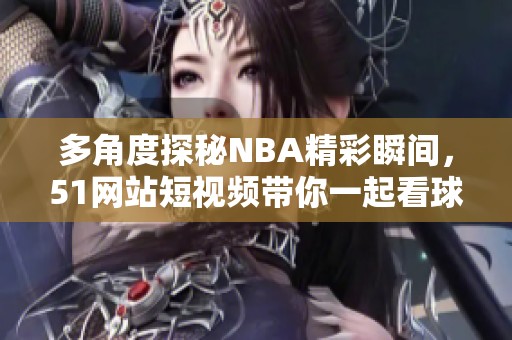 多角度探秘NBA精彩瞬间，51网站短视频带你一起看球！