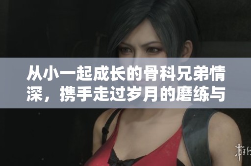 从小一起成长的骨科兄弟情深，携手走过岁月的磨练与挑战