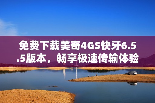 免费下载美奇4GS快牙6.5.5版本，畅享极速传输体验