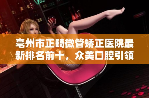 亳州市正畸微管矫正医院最新排名前十，众美口腔引领新风潮
