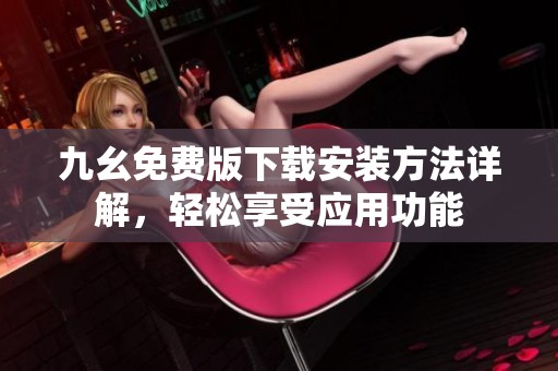 九幺免费版下载安装方法详解，轻松享受应用功能