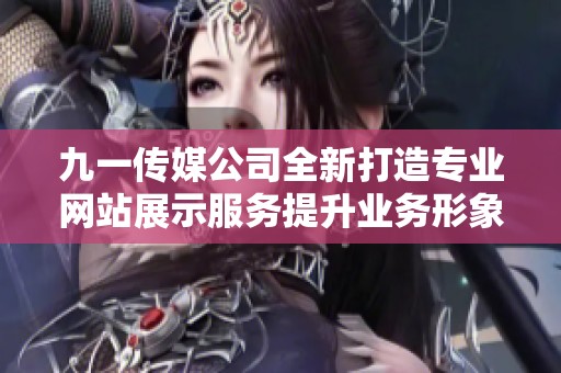 九一传媒公司全新打造专业网站展示服务提升业务形象