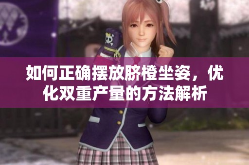 如何正确摆放脐橙坐姿，优化双重产量的方法解析