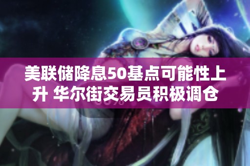 美联储降息50基点可能性上升 华尔街交易员积极调仓应对